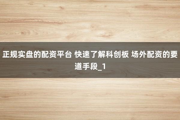 正规实盘的配资平台 快速了解科创板 场外配资的要道手段_1