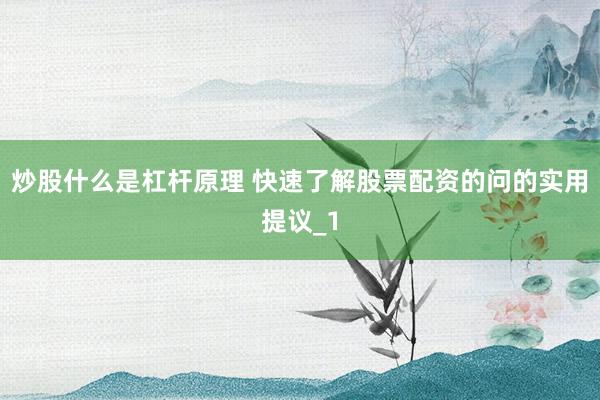 炒股什么是杠杆原理 快速了解股票配资的问的实用提议_1