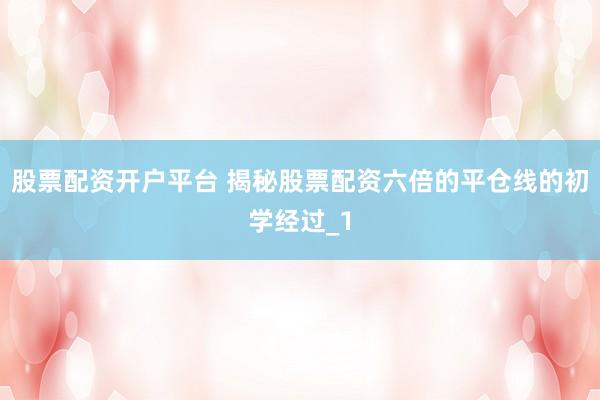 股票配资开户平台 揭秘股票配资六倍的平仓线的初学经过_1