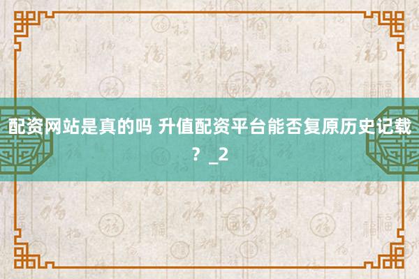 配资网站是真的吗 升值配资平台能否复原历史记载？_2