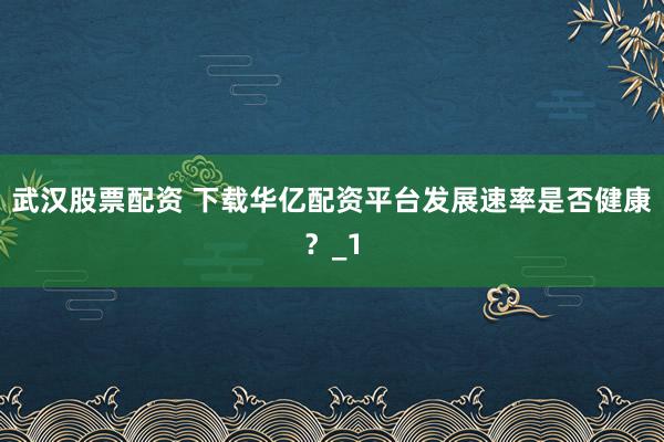 武汉股票配资 下载华亿配资平台发展速率是否健康？_1