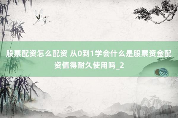 股票配资怎么配资 从0到1学会什么是股票资金配资值得耐久使用吗_2