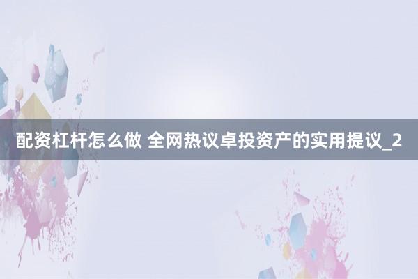 配资杠杆怎么做 全网热议卓投资产的实用提议_2