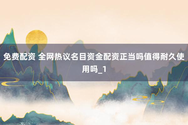 免费配资 全网热议名目资金配资正当吗值得耐久使用吗_1