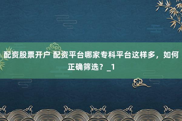 配资股票开户 配资平台哪家专科平台这样多，如何正确筛选？_1