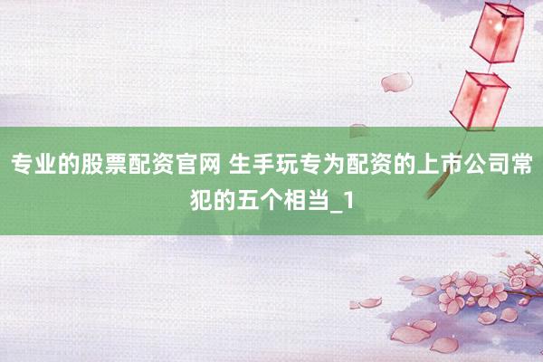 专业的股票配资官网 生手玩专为配资的上市公司常犯的五个相当_1