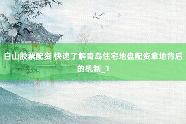 白山股票配资 快速了解青岛住宅地盘配资拿地背后的机制_1