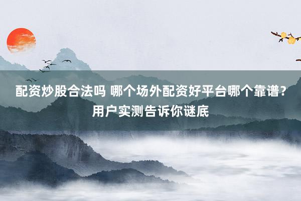 配资炒股合法吗 哪个场外配资好平台哪个靠谱？用户实测告诉你谜底