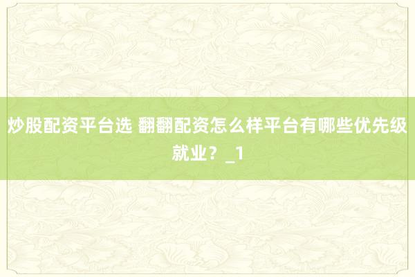 炒股配资平台选 翻翻配资怎么样平台有哪些优先级就业？_1