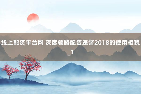 线上配资平台网 深度领路配资违警2018的使用相貌_1