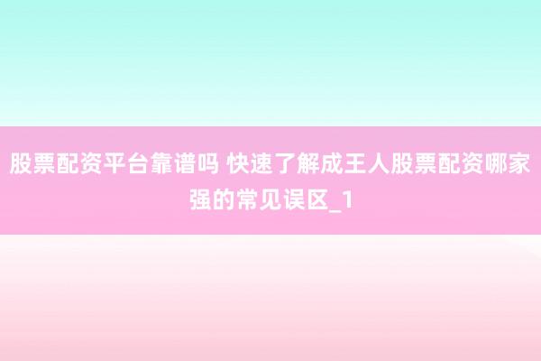 股票配资平台靠谱吗 快速了解成王人股票配资哪家强的常见误区_1