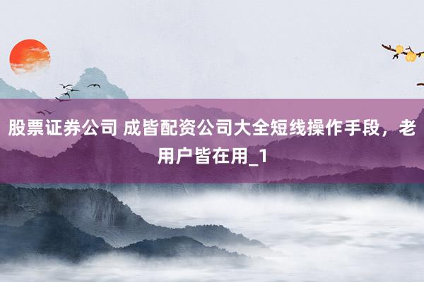 股票证券公司 成皆配资公司大全短线操作手段，老用户皆在用_1