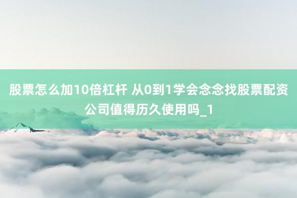 股票怎么加10倍杠杆 从0到1学会念念找股票配资公司值得历久使用吗_1