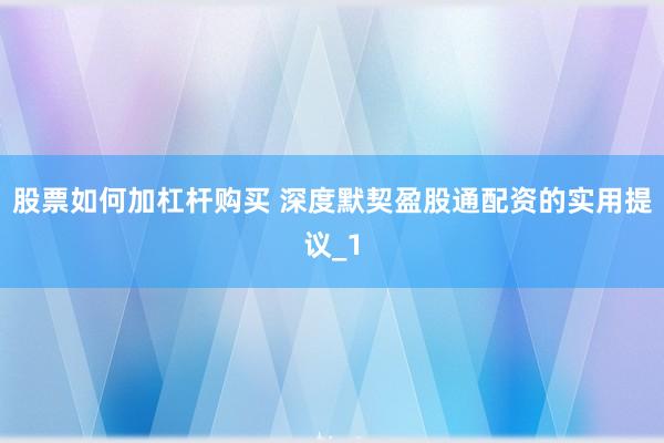 股票如何加杠杆购买 深度默契盈股通配资的实用提议_1